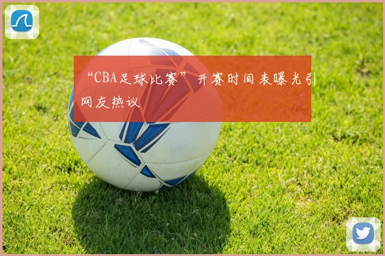“CBA足球比赛”开赛时间表曝光引网友热议